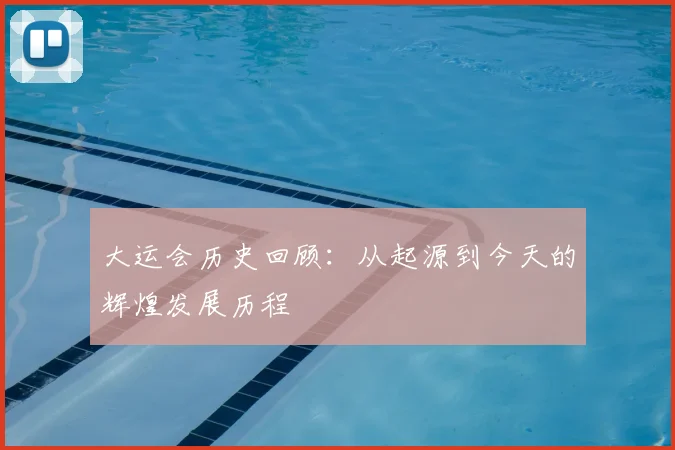 大运会历史回顾:从起源到今天的辉煌发展历程