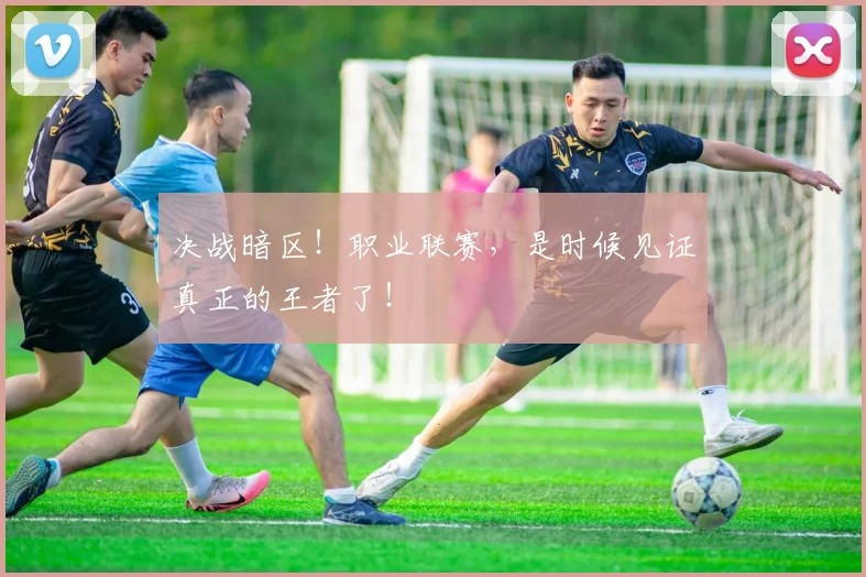 决战暗区!职业联赛,是时候见证真正的王者了!