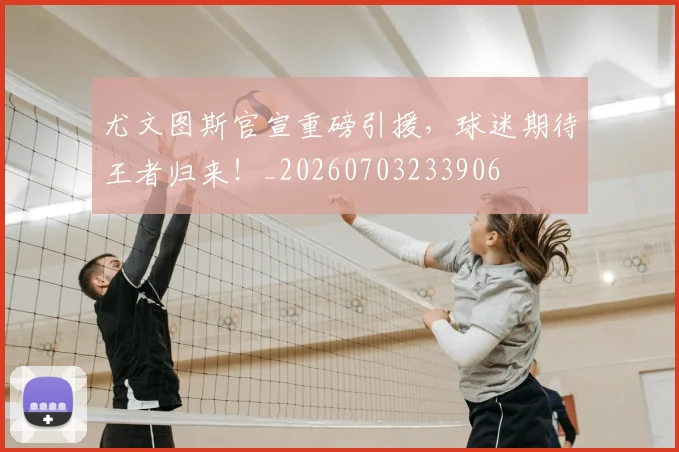 尤文图斯官宣重磅引援,球迷期待王者归来!_20260703233906