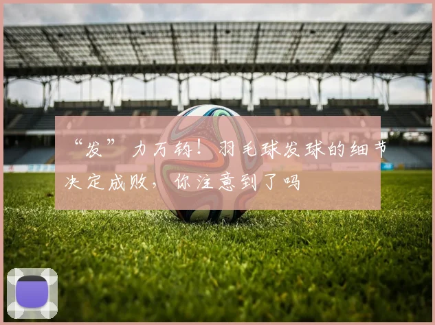 “发”力万钧!羽毛球发球的细节决定成败,你注意到了吗