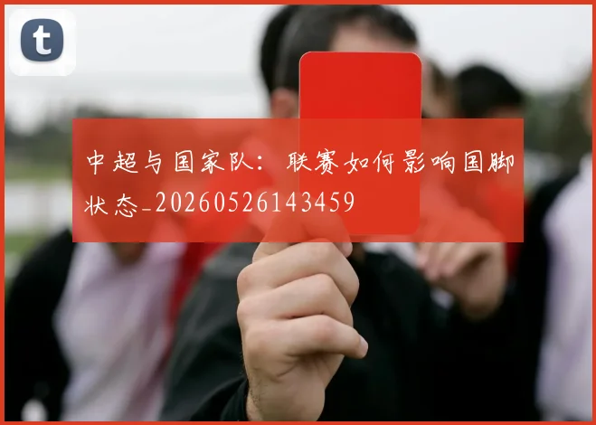 中超与国家队:联赛如何影响国脚状态_20260526143459
