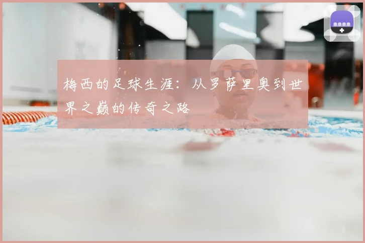 梅西的足球生涯:从罗萨里奥到世界之巅的传奇之路