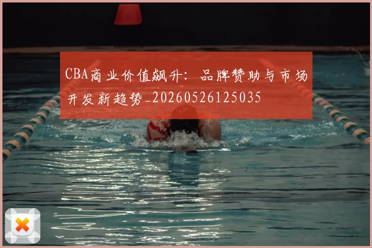CBA商业价值飙升：品牌赞助与市场开发新趋势_20260526125035
