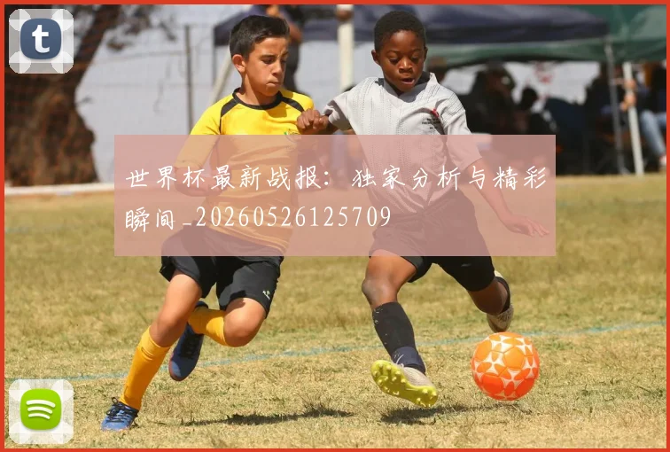 世界杯最新战报:独家分析与精彩瞬间_20260526125709
