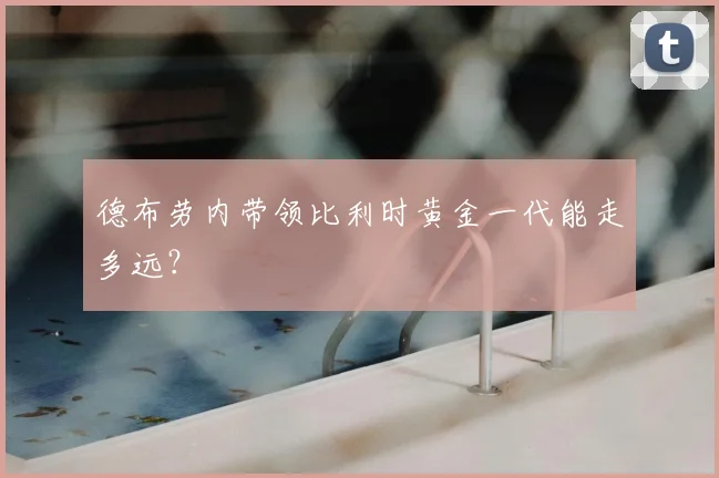 德布劳内带领比利时黄金一代能走多远?