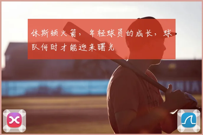 休斯顿火箭,年轻球员的成长,球队何时才能迎来曙光