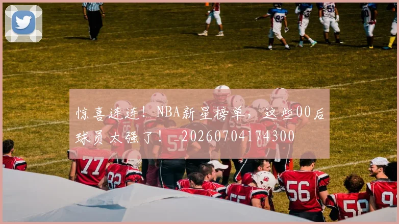 惊喜连连！NBA新星榜单，这些00后球员太强了！_20260704174300