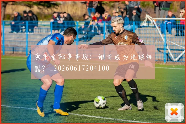 意甲金靴争夺战:谁将成为进球机器?_20260617204100