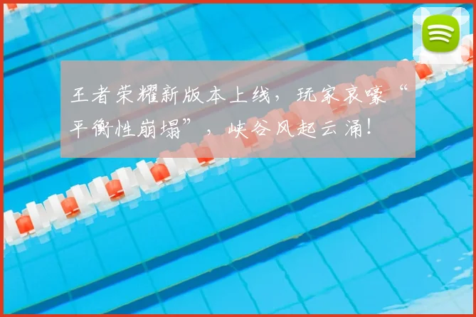王者荣耀新版本上线,玩家哀嚎“平衡性崩塌”,峡谷风起云涌!