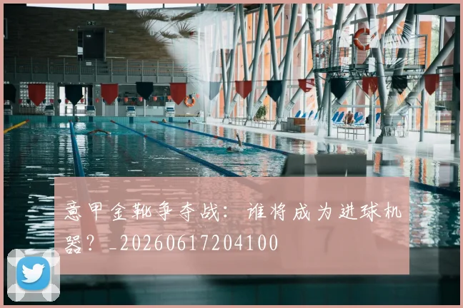 意甲金靴争夺战:谁将成为进球机器?_20260617204100