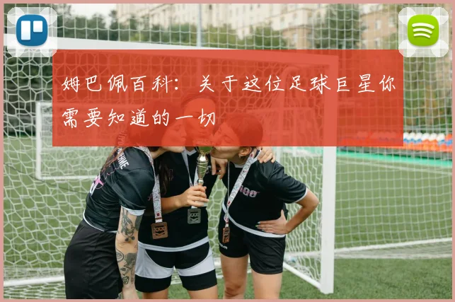 姆巴佩百科：关于这位足球巨星你需要知道的一切