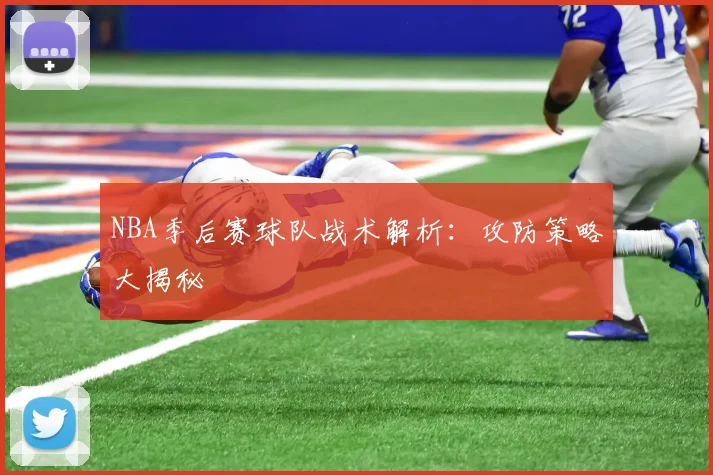 NBA季后赛球队战术解析:攻防策略大揭秘