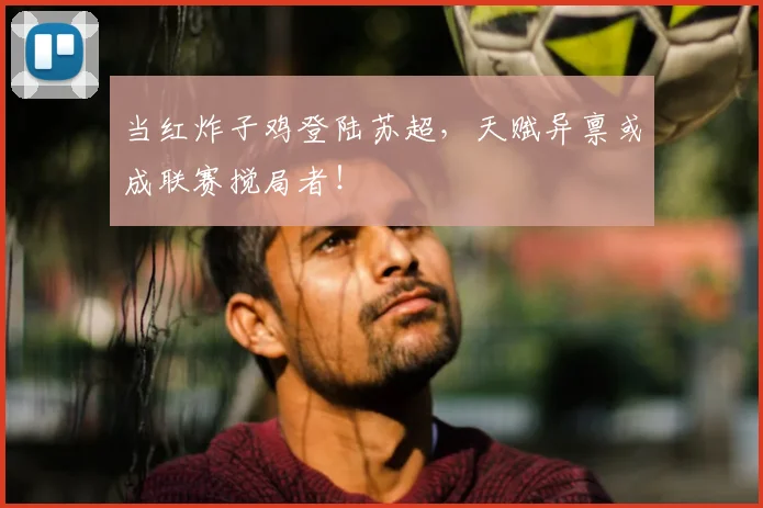 当红炸子鸡登陆苏超,天赋异禀或成联赛搅局者!
