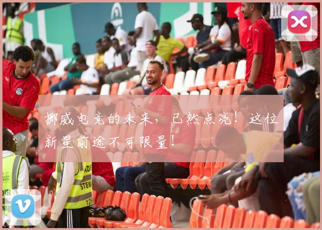 挪威电竞的未来,已然点亮!这位新星前途不可限量!
