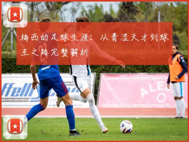梅西的足球生涯:从青涩天才到球王之路完整解析
