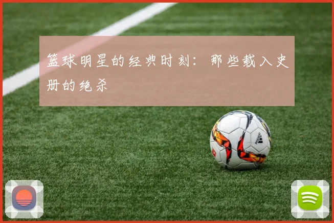 篮球明星的经典时刻：那些载入史册的绝杀