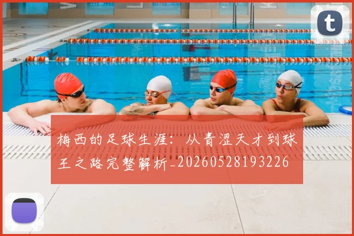 梅西的足球生涯:从青涩天才到球王之路完整解析_20260528193226