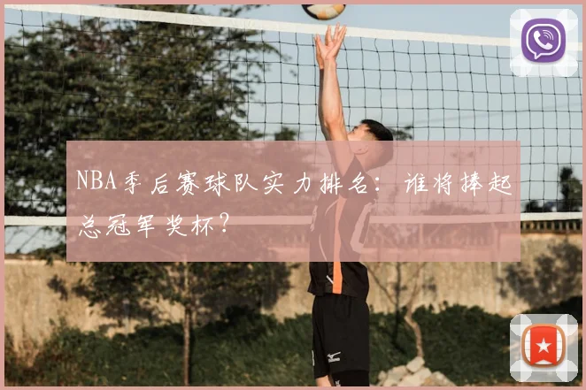 NBA季后赛球队实力排名:谁将捧起总冠军奖杯?