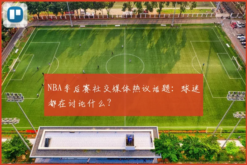 NBA季后赛社交媒体热议话题：球迷都在讨论什么？