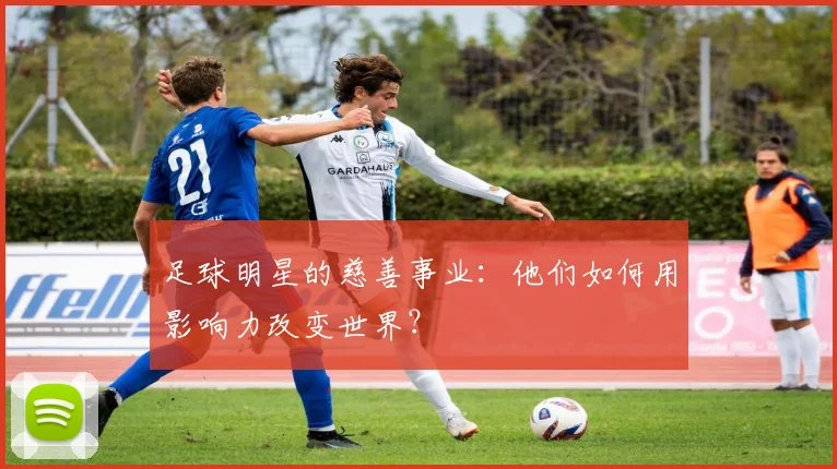 足球明星的慈善事业:他们如何用影响力改变世界?