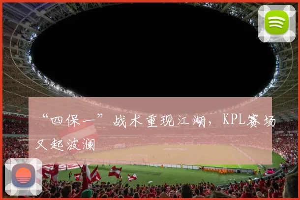 “四保一”战术重现江湖，KPL赛场又起波澜