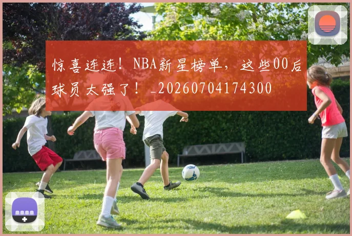 惊喜连连!NBA新星榜单,这些00后球员太强了!_20260704174300