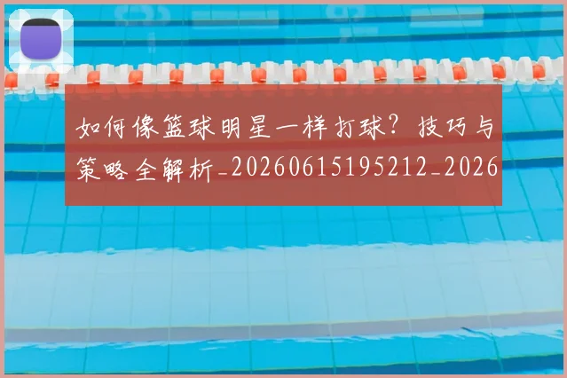 如何像篮球明星一样打球？技巧与策略全解析_20260615195212_20260703230341