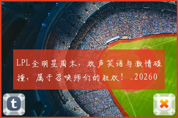LPL全明星周末,欢声笑语与激情碰撞,属于召唤师们的狂欢!_20260701214706