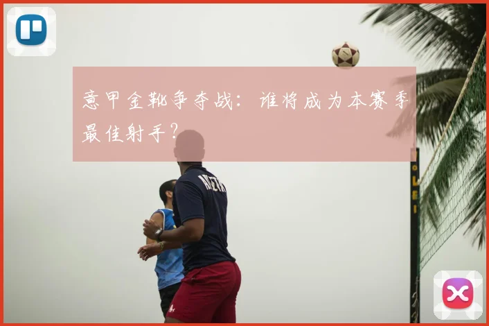 意甲金靴争夺战:谁将成为本赛季最佳射手?