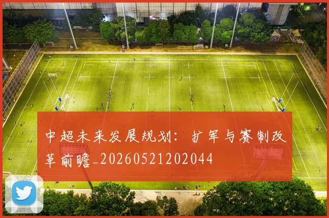 中超未来发展规划:扩军与赛制改革前瞻_20260521202044