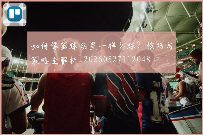 如何像篮球明星一样打球？技巧与策略全解析_20260527112048