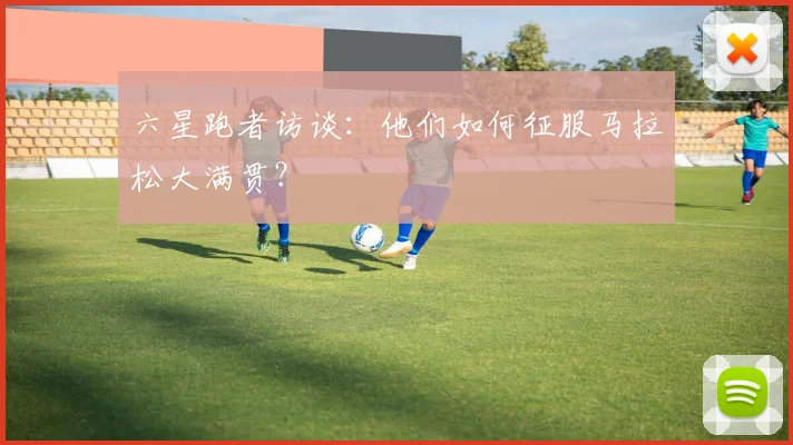 六星跑者访谈:他们如何征服马拉松大满贯?