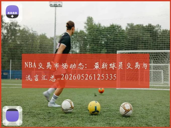 NBA交易市场动态:最新球员交易与流言汇总_20260526125335