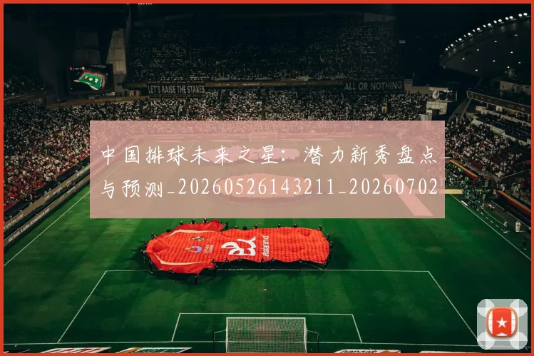 中国排球未来之星:潜力新秀盘点与预测_20260526143211_20260702202603
