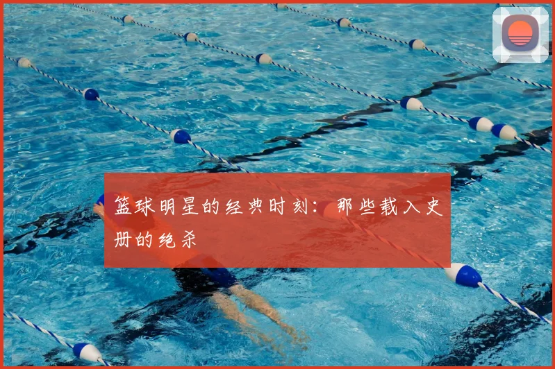 篮球明星的经典时刻:那些载入史册的绝杀