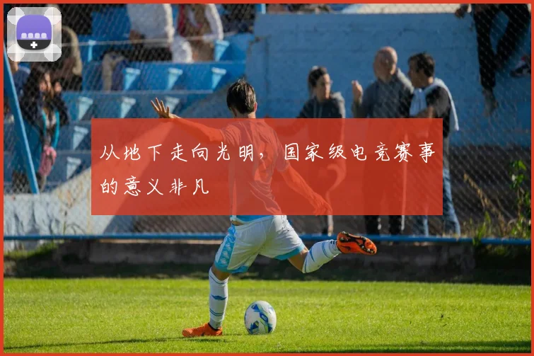 从地下走向光明,国家级电竞赛事的意义非凡