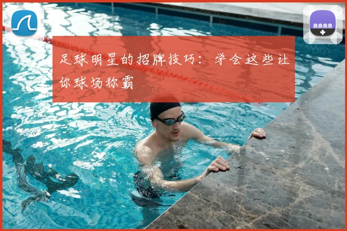足球明星的招牌技巧:学会这些让你球场称霸