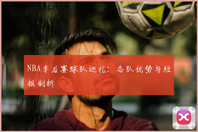 NBA季后赛球队巡礼:各队优势与短板剖析