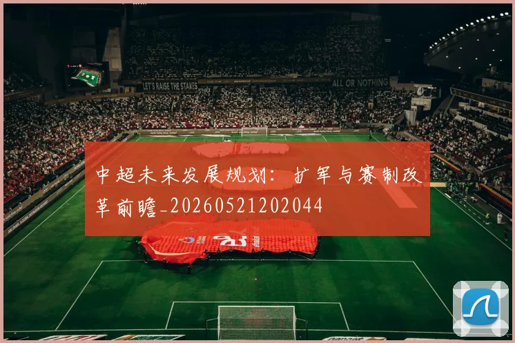 中超未来发展规划:扩军与赛制改革前瞻_20260521202044