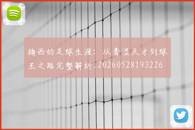 梅西的足球生涯:从青涩天才到球王之路完整解析_20260528193226