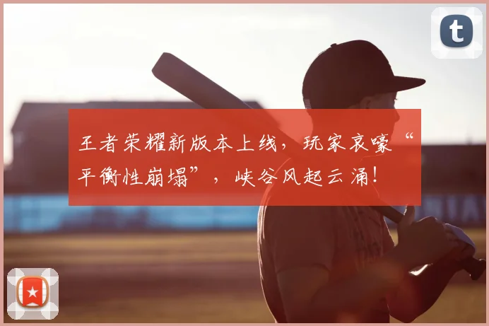 王者荣耀新版本上线,玩家哀嚎“平衡性崩塌”,峡谷风起云涌!