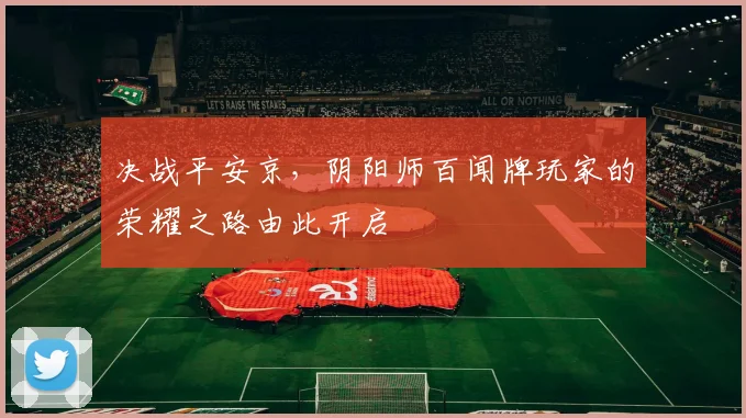 决战平安京,阴阳师百闻牌玩家的荣耀之路由此开启