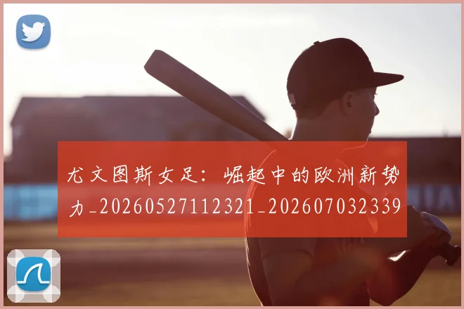 尤文图斯女足:崛起中的欧洲新势力_20260527112321_20260703233904