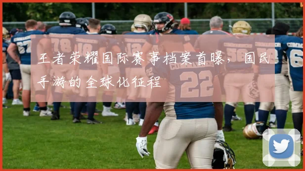 王者荣耀国际赛事档案首曝,国民手游的全球化征程