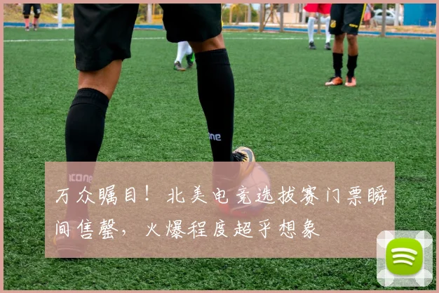 万众瞩目!北美电竞选拔赛门票瞬间售罄,火爆程度超乎想象