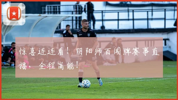 惊喜连连看!阴阳师百闻牌赛事直播,全程高能!
