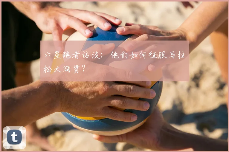 六星跑者访谈：他们如何征服马拉松大满贯？