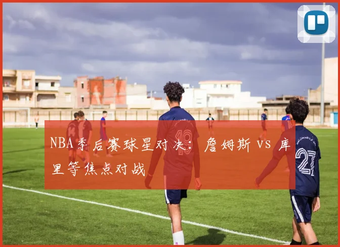 NBA季后赛球星对决：詹姆斯 vs 库里等焦点对战